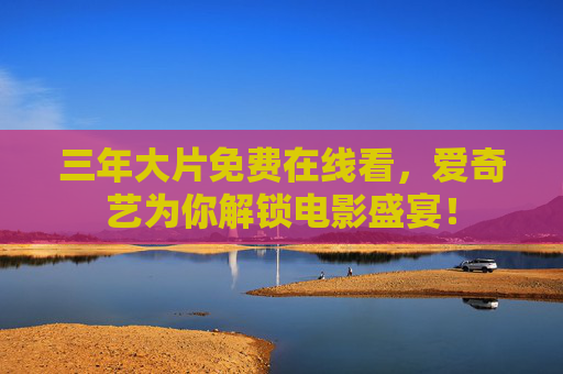 三年大片免费在线看，爱奇艺为你解锁电影盛宴！