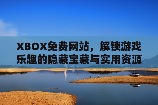 XBOX免费网站，解锁游戏乐趣的隐藏宝藏与实用资源指南