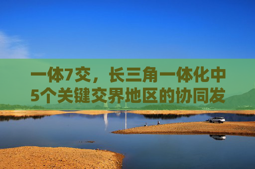 一体7交，长三角一体化中5个关键交界地区的协同发展路径