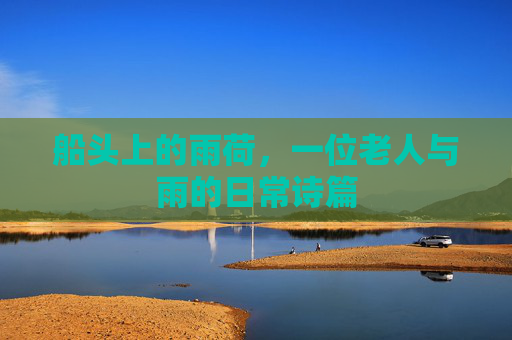船头上的雨荷，一位老人与雨的日常诗篇