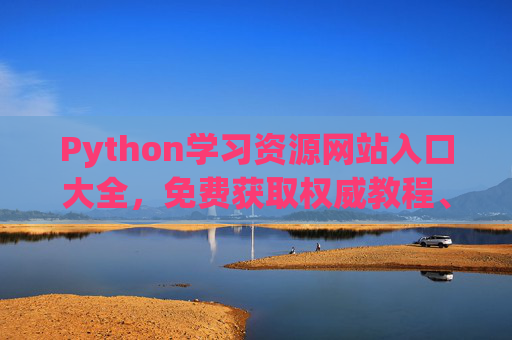 Python学习资源网站入口大全，免费获取权威教程、社区与工具