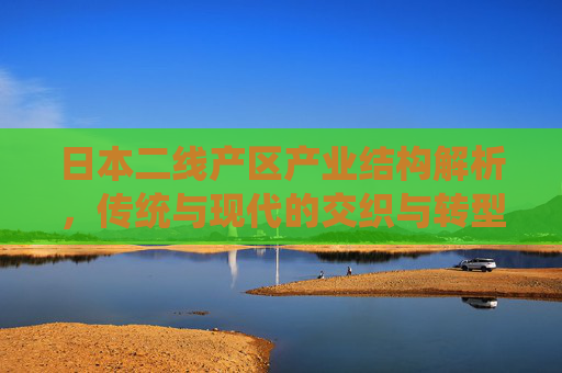 日本二线产区产业结构解析，传统与现代的交织与转型路径