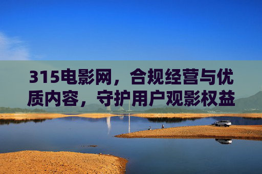 315电影网，合规经营与优质内容，守护用户观影权益的在线电影平台