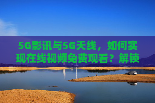 5G影讯与5G天线，如何实现在线视频免费观看？解锁高清流媒体新体验