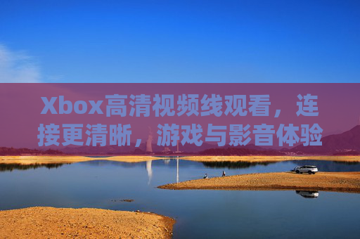 Xbox高清视频线观看，连接更清晰，游戏与影音体验全面升级指南