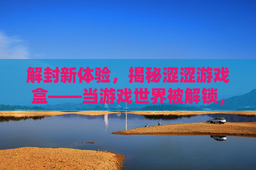 解封新体验，揭秘涩涩游戏盒——当游戏世界被解锁，你将如何玩转？