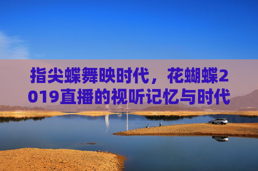 指尖蝶舞映时代，花蝴蝶2019直播的视听记忆与时代回响