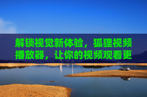 解锁视觉新体验，狐狸视频播放器，让你的视频观看更精彩