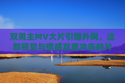 双男主MV大片引爆外网，这部视觉与情感双重冲击的片子凭什么成为现象级作品？