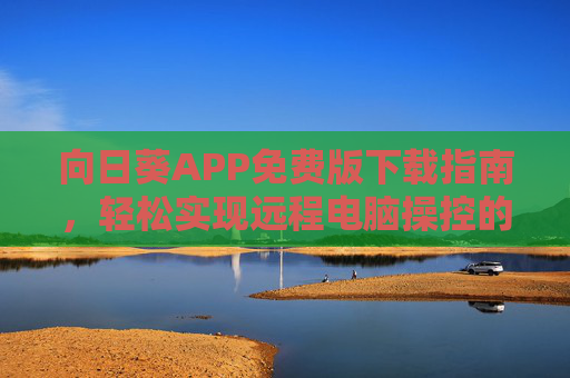 向日葵APP免费版下载指南，轻松实现远程电脑操控的实用工具