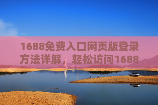 1688免费入口网页版登录方法详解，轻松访问1688平台
