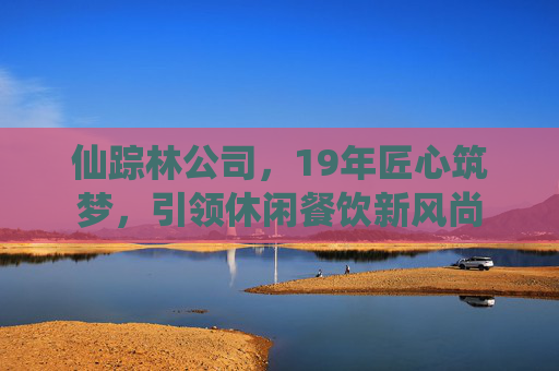 仙踪林公司，19年匠心筑梦，引领休闲餐饮新风尚