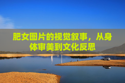 肥女图片的视觉叙事，从身体审美到文化反思