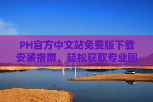 PH官方中文站免费版下载安装指南，轻松获取专业图像处理工具