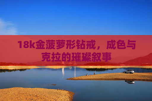 18k金菠萝形钻戒，成色与克拉的璀璨叙事