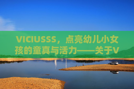 VICIUSSS，点亮幼儿小女孩的童真与活力——关于VICIUSSS幼儿服饰的温暖解读