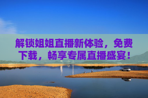 解锁姐姐直播新体验，免费下载，畅享专属直播盛宴！