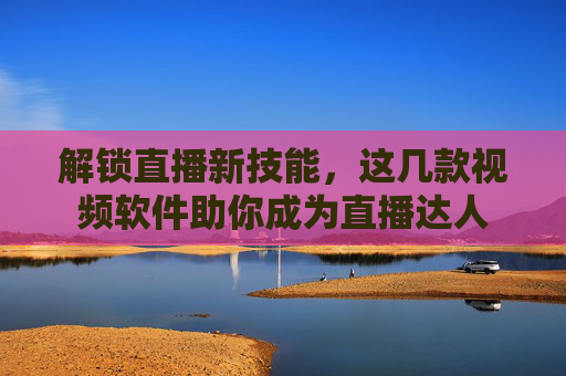 解锁直播新技能，这几款视频软件助你成为直播达人