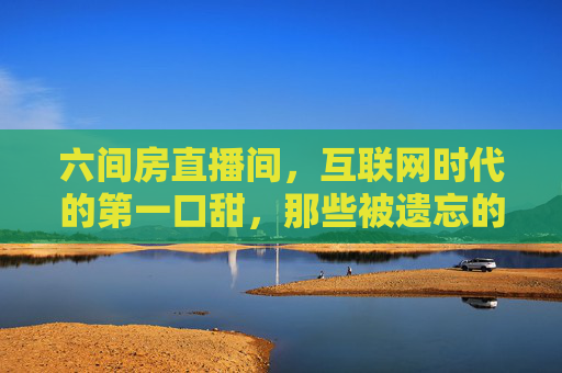 六间房直播间，互联网时代的第一口甜，那些被遗忘的直播记忆与社区温度