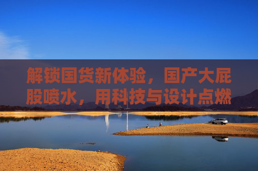 解锁国货新体验，国产大屁股喷水，用科技与设计点燃你的日常清洁新风尚！