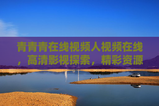 青青青在线视频人视频在线，高清影视探索，精彩资源尽享，满足你的观看需求！