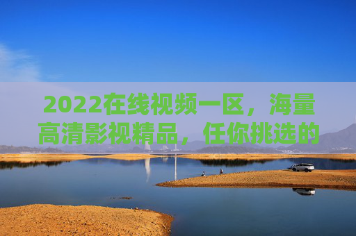 2022在线视频一区，海量高清影视精品，任你挑选的观影宝库