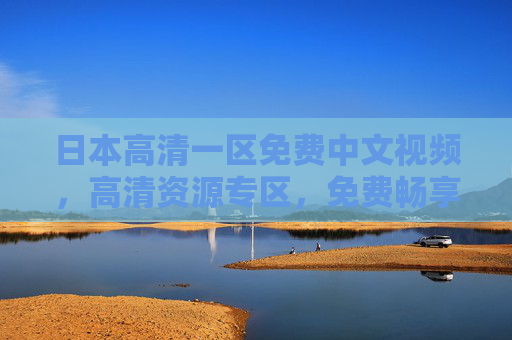 日本高清一区免费中文视频，高清资源专区，免费畅享精彩内容，探索未知世界——解锁多元文化体验