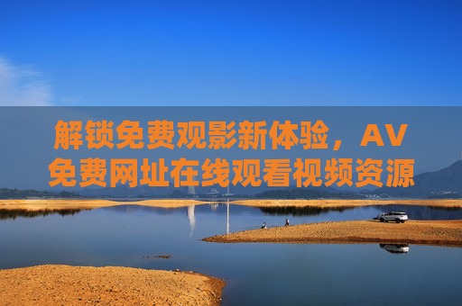 解锁免费观影新体验，AV免费网址在线观看视频资源站全面指南