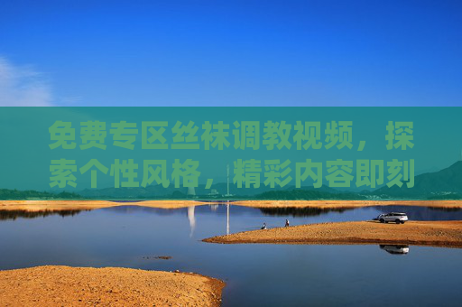 免费专区丝袜调教视频，探索个性风格，精彩内容即刻体验！