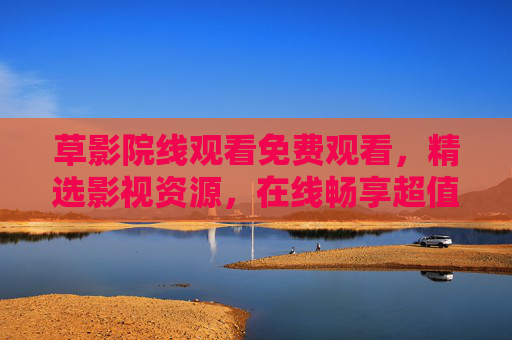 草影院线观看免费观看，精选影视资源，在线畅享超值观影体验，立即加入！