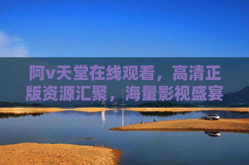 阿v天堂在线观看，高清正版资源汇聚，海量影视盛宴在线畅享——在线影院精选平台推荐