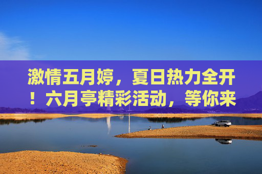 激情五月婷，夏日热力全开！六月亭精彩活动，等你来参与！
