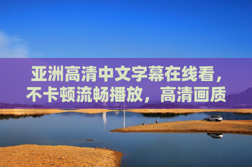亚洲高清中文字幕在线看，不卡顿流畅播放，高清画质与优质字幕，打造极致观影体验