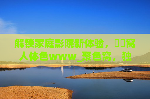 解锁家庭影院新体验，妺妺窝人体色www_聚色窝，独家高清收藏，沉浸式观影之旅