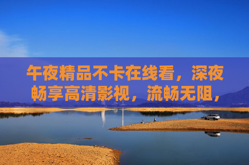 午夜精品不卡在线看，深夜畅享高清影视，流畅无阻，尽享视听盛宴