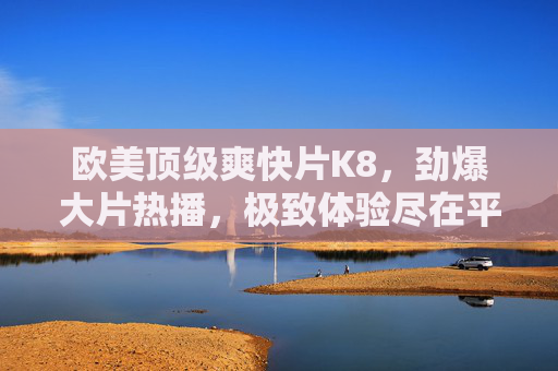 欧美顶级爽快片K8，劲爆大片热播，极致体验尽在平台