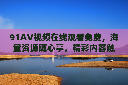 91AV视频在线观看免费，海量资源随心享，精彩内容触手可及