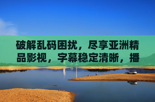 破解乱码困扰，尽享亚洲精品影视，字幕稳定清晰，播放体验升级