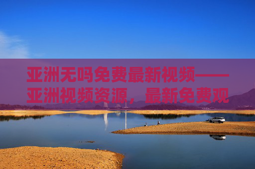 亚洲无吗免费最新视频——亚洲视频资源，最新免费观看指南