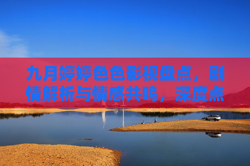 九月婷婷色色影视盘点，剧情解析与情感共鸣，深度点评推荐佳作