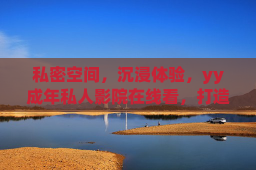 私密空间，沉浸体验，yy成年私人影院在线看，打造专属观影新体验