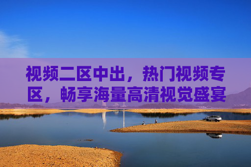 视频二区中出，热门视频专区，畅享海量高清视觉盛宴——海量资源，即时更新，尽在掌握