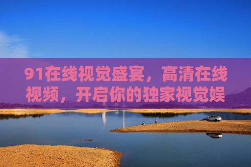 91在线视觉盛宴，高清在线视频，开启你的独家视觉娱乐体验