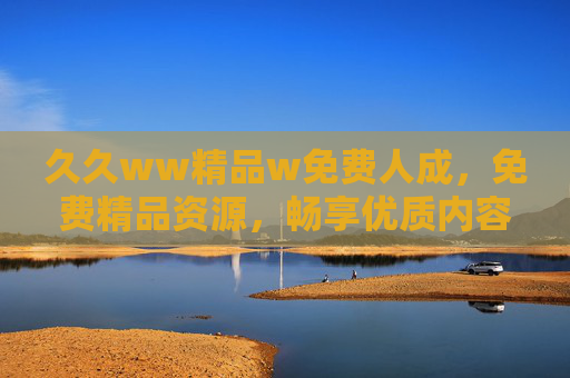 久久ww精品w免费人成，免费精品资源，畅享优质内容