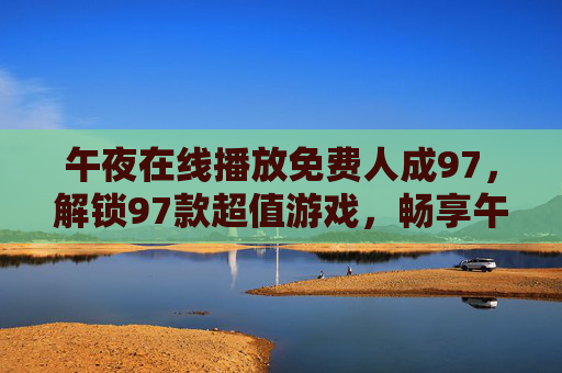 午夜在线播放免费人成97，解锁97款超值游戏，畅享午夜无广告畅玩盛宴