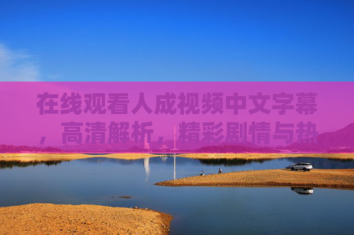 在线观看人成视频中文字幕，高清解析，精彩剧情与热门电影免费流畅播放指南