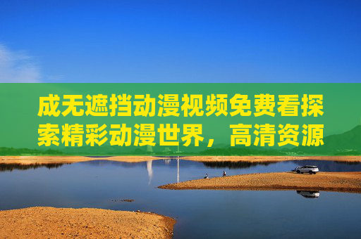 成无遮挡动漫视频免费看探索精彩动漫世界，高清资源免费在线畅享