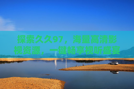 探索久久97，海量高清影视资源，一键畅享视听盛宴