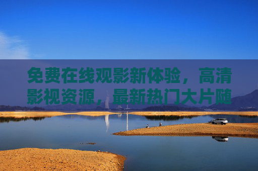 免费在线观影新体验，高清影视资源，最新热门大片随心看