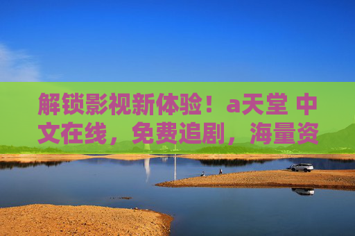 解锁影视新体验！а天堂 中文在线，免费追剧，海量资源任你选，畅享精彩内容！